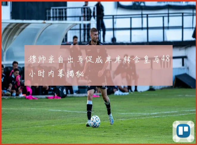 穆帅亲自出马促成库库转会皇马48小时内幕揭秘