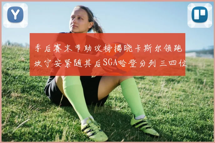 季后赛末节助攻榜揭晓卡斯尔领跑坎宁安紧随其后SGA哈登分列三四位
