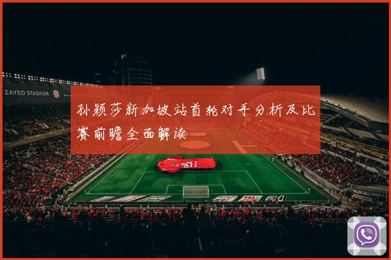 孙颖莎新加坡站首轮对手分析及比赛前瞻全面解读
