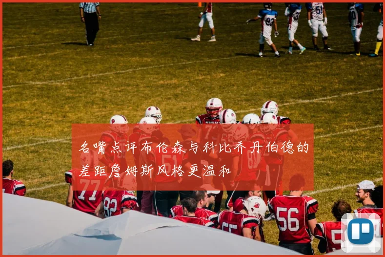 名嘴点评布伦森与科比乔丹伯德的差距詹姆斯风格更温和