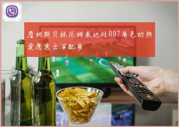 詹姆斯贝林厄姆表达对007角色的热爱愿意出演配角