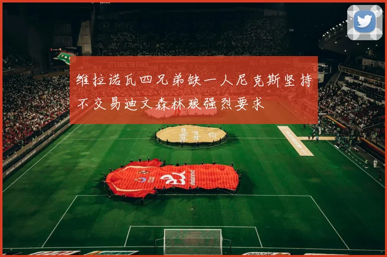 维拉诺瓦四兄弟缺一人尼克斯坚持不交易迪文森林狼强烈要求