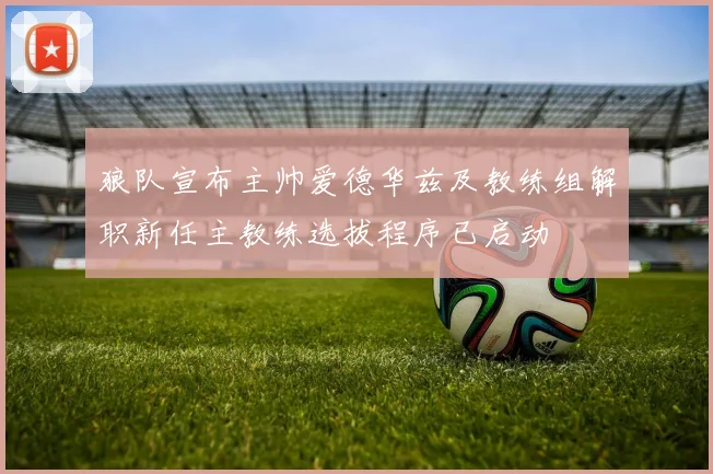 狼队宣布主帅爱德华兹及教练组解职新任主教练选拔程序已启动