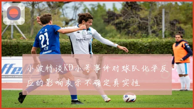 小波特谈KD小号事件对球队化学反应的影响表示不确定真实性