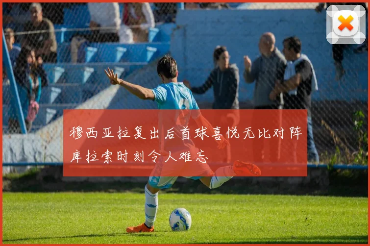穆西亚拉复出后首球喜悦无比对阵库拉索时刻令人难忘