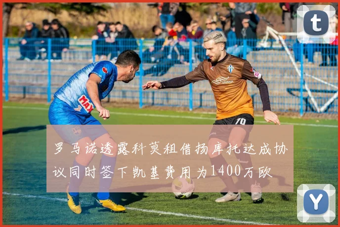 罗马诺透露科莫租借扬库托达成协议同时签下凯基费用为1400万欧