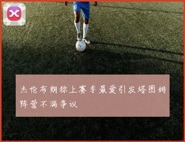 杰伦布朗称上赛季最爱引发塔图姆阵营不满争议