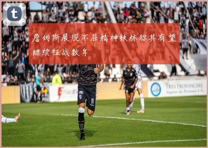 詹姆斯展现不屈精神铁林称其有望继续征战数年