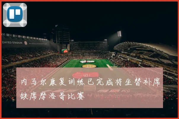 内马尔康复训练已完成将坐替补席缺席摩洛哥比赛