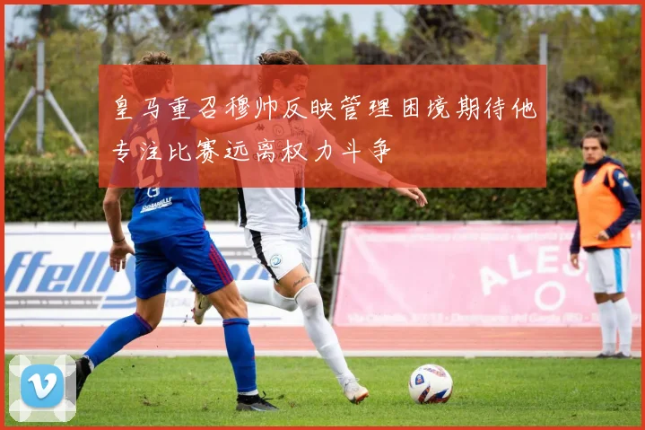 皇马重召穆帅反映管理困境期待他专注比赛远离权力斗争