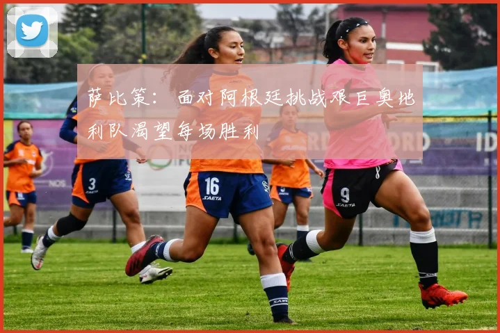 萨比策：面对阿根廷挑战艰巨奥地利队渴望每场胜利
