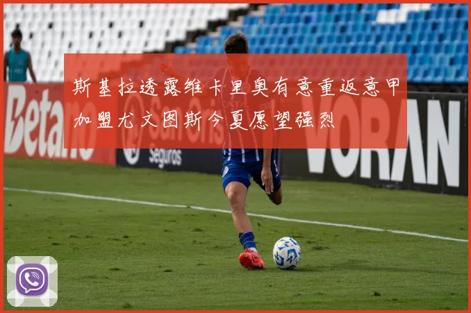 斯基拉透露维卡里奥有意重返意甲加盟尤文图斯今夏愿望强烈