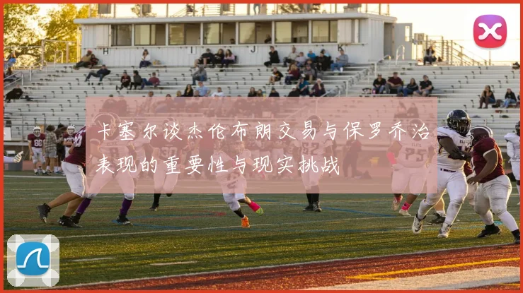 卡塞尔谈杰伦布朗交易与保罗乔治表现的重要性与现实挑战