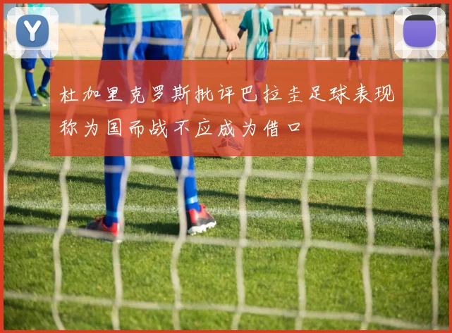杜加里克罗斯批评巴拉圭足球表现称为国而战不应成为借口