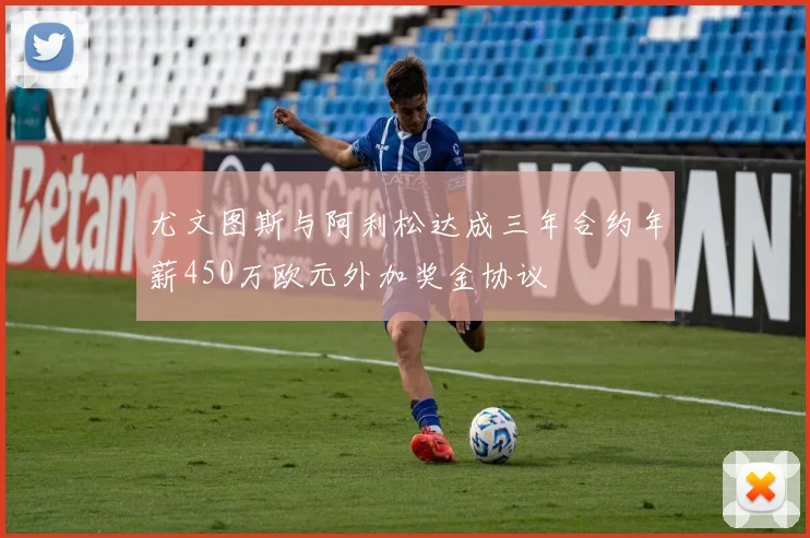 尤文图斯与阿利松达成三年合约年薪450万欧元外加奖金协议