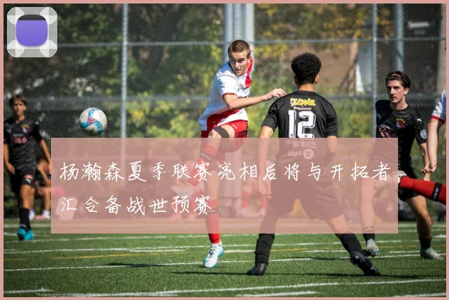 杨瀚森夏季联赛亮相后将与开拓者汇合备战世预赛