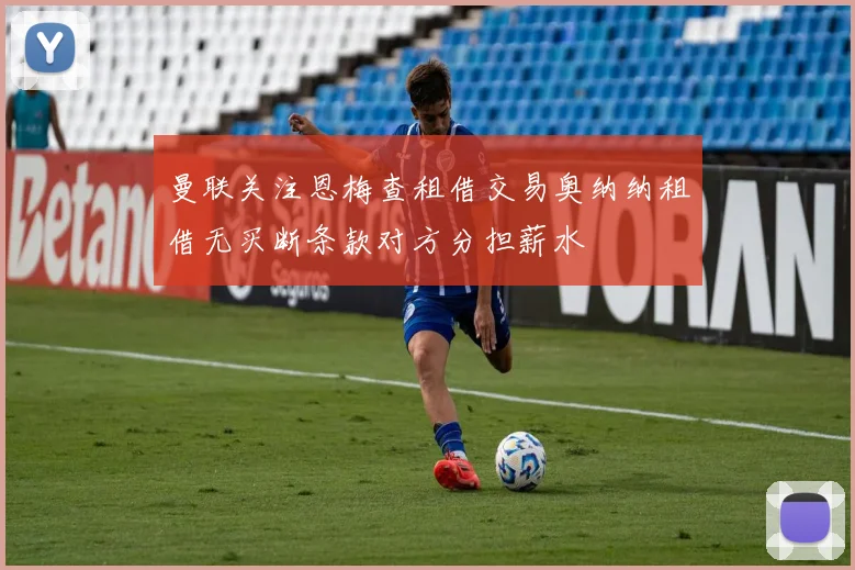 曼联关注恩梅查租借交易奥纳纳租借无买断条款对方分担薪水