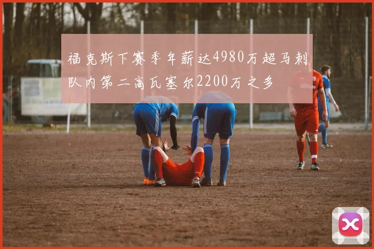 福克斯下赛季年薪达4980万超马刺队内第二高瓦塞尔2200万之多