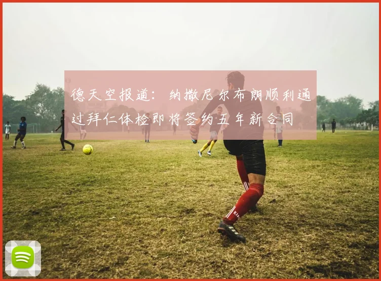 德天空报道：纳撒尼尔布朗顺利通过拜仁体检即将签约五年新合同
