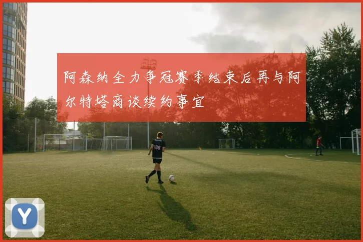 阿森纳全力争冠赛季结束后再与阿尔特塔商谈续约事宜