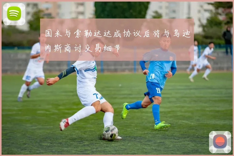 国米与索勒达达成协议后将与乌迪内斯商讨交易细节
