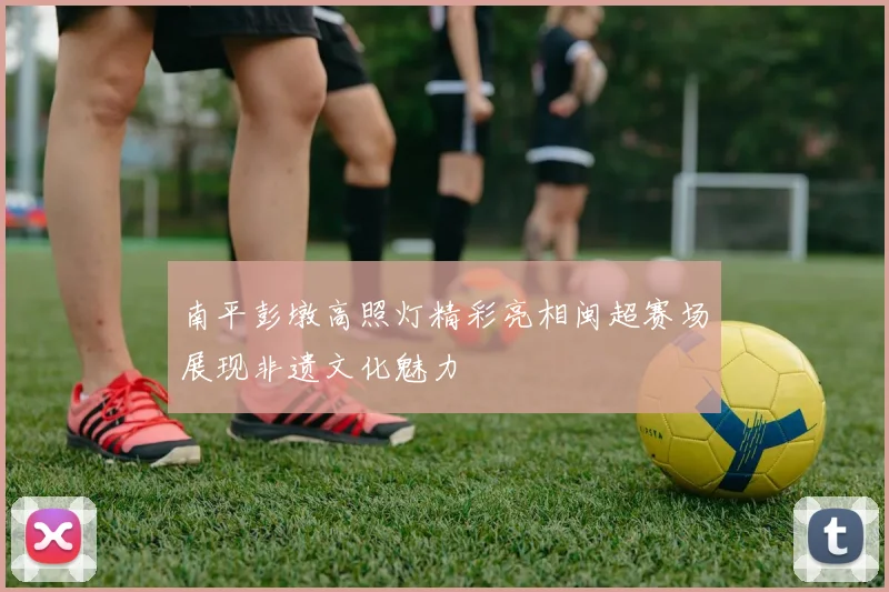 南平彭墩高照灯精彩亮相闽超赛场展现非遗文化魅力